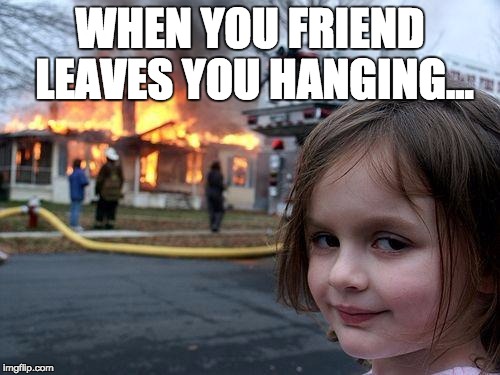 Disaster Girl | WHEN YOU FRIEND LEAVES YOU HANGING... | image tagged in memes,disaster girl | made w/ Imgflip meme maker
