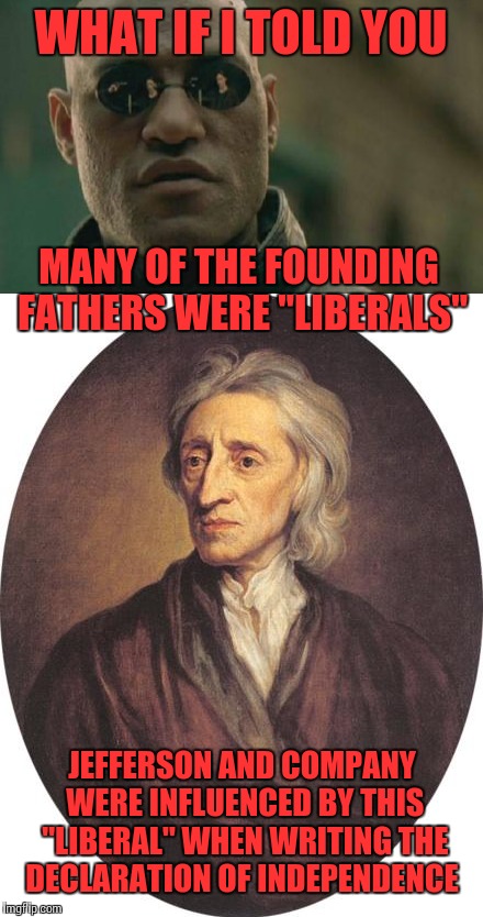 True (classical) liberals, not these statist in liberal clothing we see today | WHAT IF I TOLD YOU; MANY OF THE FOUNDING FATHERS WERE "LIBERALS"; JEFFERSON AND COMPANY WERE INFLUENCED BY THIS "LIBERAL" WHEN WRITING THE DECLARATION OF INDEPENDENCE | image tagged in memes,matrix morpheus,classical,liberalism | made w/ Imgflip meme maker