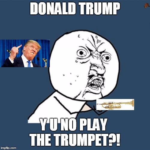 Y U No Meme | DONALD TRUMP; Y U NO PLAY THE TRUMPET?! | image tagged in memes,y u no,scumbag | made w/ Imgflip meme maker