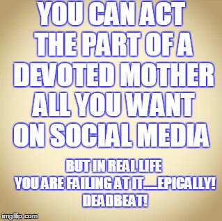 blank | YOU CAN ACT THE PART OF A DEVOTED MOTHER ALL YOU WANT ON SOCIAL MEDIA; BUT IN REAL LIFE YOU ARE FAILING AT IT…..EPICALLY! DEADBEAT! | image tagged in blank | made w/ Imgflip meme maker