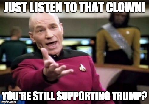 Picard Wtf | JUST LISTEN TO THAT CLOWN! YOU'RE STILL SUPPORTING TRUMP? | image tagged in memes,picard wtf | made w/ Imgflip meme maker