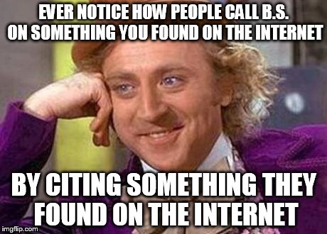 yeah, huh! | EVER NOTICE HOW PEOPLE CALL B.S. ON SOMETHING YOU FOUND ON THE INTERNET; BY CITING SOMETHING THEY FOUND ON THE INTERNET | image tagged in creepy condescending wonka | made w/ Imgflip meme maker