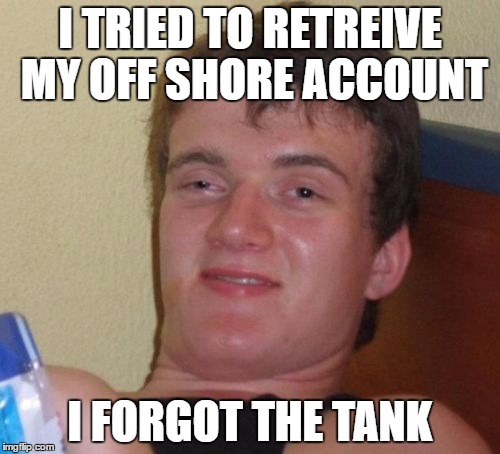 10 Guy Meme | I TRIED TO RETREIVE MY OFF SHORE ACCOUNT; I FORGOT THE TANK | image tagged in memes,10 guy | made w/ Imgflip meme maker