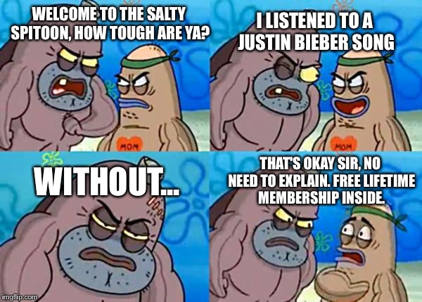 How tough are ya? | I LISTENED TO A JUSTIN BIEBER SONG; WELCOME TO THE SALTY SPITOON, HOW TOUGH ARE YA? THAT'S OKAY SIR, NO NEED TO EXPLAIN. FREE LIFETIME MEMBERSHIP INSIDE. WITHOUT... | image tagged in how tough are ya | made w/ Imgflip meme maker