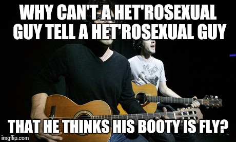 WHY CAN'T A HET'ROSEXUAL GUY TELL A HET'ROSEXUAL GUY THAT HE THINKS HIS BOOTY IS FLY? | made w/ Imgflip meme maker