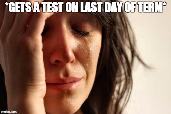 First World Problems Meme | *GETS A TEST ON LAST DAY OF TERM* | image tagged in memes,first world problems | made w/ Imgflip meme maker