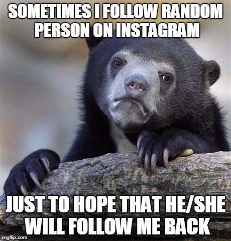 Totally me... | SOMETIMES I FOLLOW RANDOM PERSON ON INSTAGRAM; JUST TO HOPE THAT HE/SHE WILL FOLLOW ME BACK | image tagged in memes,confession bear,instagram | made w/ Imgflip meme maker