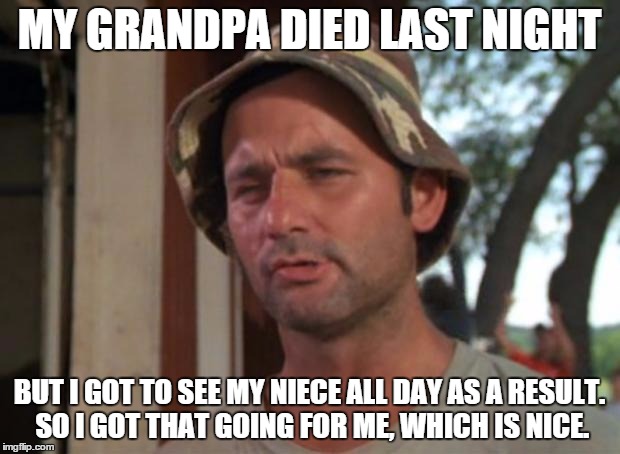 So I Got That Goin For Me Which Is Nice | MY GRANDPA DIED LAST NIGHT; BUT I GOT TO SEE MY NIECE ALL DAY AS A RESULT. SO I GOT THAT GOING FOR ME, WHICH IS NICE. | image tagged in memes,so i got that goin for me which is nice | made w/ Imgflip meme maker