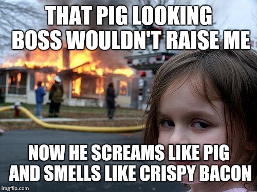 Disaster Girl Meme | THAT PIG LOOKING BOSS WOULDN'T RAISE ME NOW HE SCREAMS LIKE PIG AND SMELLS LIKE CRISPY BACON | image tagged in memes,disaster girl | made w/ Imgflip meme maker