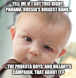 Skeptical Baby Meme | TELL ME IF I GOT THIS RIGHT. PANAMA, RUSSIA'S BIGGEST BANK... ...THE PODESTA BOYS, AND HILLARY'S CAMPAIGN. THAT ABOUT IT? | image tagged in memes,skeptical baby | made w/ Imgflip meme maker