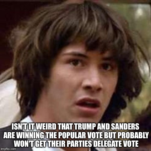 Conspiracy Keanu | ISN'T IT WEIRD THAT TRUMP AND SANDERS ARE WINNING THE POPULAR VOTE BUT PROBABLY WON'T GET THEIR PARTIES DELEGATE VOTE | image tagged in memes,conspiracy keanu | made w/ Imgflip meme maker