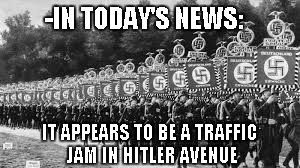 Not again! | -IN TODAY'S NEWS:; IT APPEARS TO BE A TRAFFIC JAM IN HITLER AVENUE | image tagged in nazi soldiers | made w/ Imgflip meme maker
