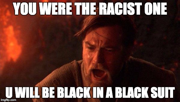 You Were The Chosen One (Star Wars) | YOU WERE THE RACIST ONE; U WILL BE BLACK IN A BLACK SUIT | image tagged in memes,you were the chosen one star wars | made w/ Imgflip meme maker