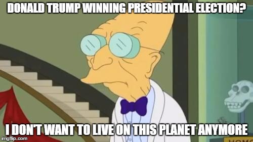 futurama | DONALD TRUMP WINNING PRESIDENTIAL ELECTION? I DON'T WANT TO LIVE ON THIS PLANET ANYMORE | image tagged in futurama | made w/ Imgflip meme maker