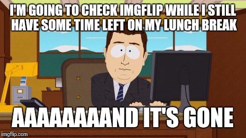 Time flies when you're having fun... | I'M GOING TO CHECK IMGFLIP WHILE I STILL HAVE SOME TIME LEFT ON MY LUNCH BREAK; AAAAAAAAND IT'S GONE | image tagged in memes,aaaaand its gone | made w/ Imgflip meme maker
