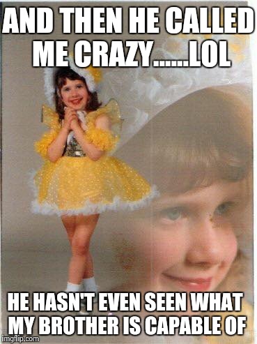 Creepy sister | AND THEN HE CALLED ME CRAZY......LOL; HE HASN'T EVEN SEEN WHAT MY BROTHER IS CAPABLE OF | image tagged in creepy girl,crazy kids,funny,memes | made w/ Imgflip meme maker