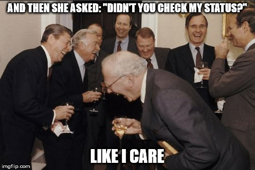 Laughing Men In Suits Meme | AND THEN SHE ASKED: "DIDN'T YOU CHECK MY STATUS?" LIKE I CARE | image tagged in memes,laughing men in suits | made w/ Imgflip meme maker