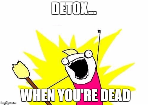X All The Y Meme | DETOX... WHEN YOU'RE DEAD | image tagged in memes,x all the y | made w/ Imgflip meme maker