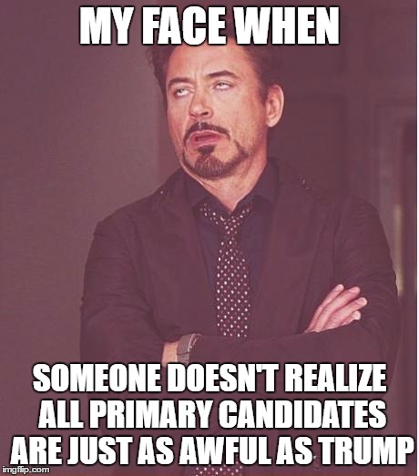 Face You Make Robert Downey Jr Meme | MY FACE WHEN SOMEONE DOESN'T REALIZE ALL PRIMARY CANDIDATES ARE JUST AS AWFUL AS TRUMP | image tagged in memes,face you make robert downey jr | made w/ Imgflip meme maker