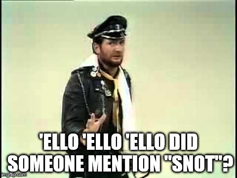 'ELLO 'ELLO 'ELLO DID SOMEONE MENTION "SNOT"? | made w/ Imgflip meme maker