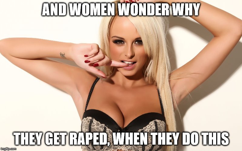 Sexy girl | AND WOMEN WONDER WHY; THEY GET RAPED, WHEN THEY DO THIS | image tagged in sexy girl | made w/ Imgflip meme maker