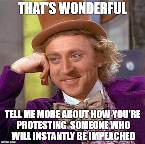 Creepy Condescending Wonka Meme | THAT'S WONDERFUL TELL ME MORE ABOUT HOW YOU'RE PROTESTING  SOMEONE WHO WILL INSTANTLY BE IMPEACHED | image tagged in memes,creepy condescending wonka | made w/ Imgflip meme maker