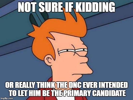 Futurama Fry Meme | NOT SURE IF KIDDING OR REALLY THINK THE DNC EVER INTENDED TO LET HIM BE THE PRIMARY CANDIDATE | image tagged in memes,futurama fry | made w/ Imgflip meme maker