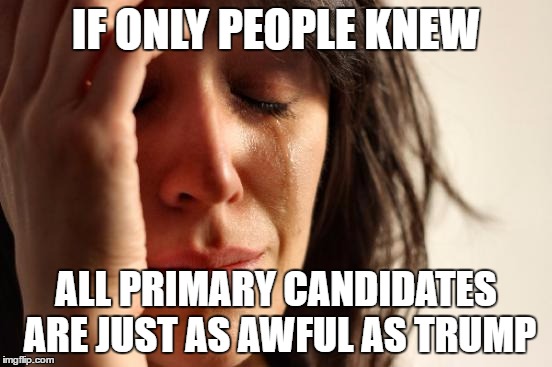 First World Problems Meme | IF ONLY PEOPLE KNEW ALL PRIMARY CANDIDATES ARE JUST AS AWFUL AS TRUMP | image tagged in memes,first world problems | made w/ Imgflip meme maker