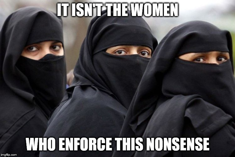 Muslim women are prisoners | IT ISN'T THE WOMEN WHO ENFORCE THIS NONSENSE | image tagged in muslim women are prisoners | made w/ Imgflip meme maker