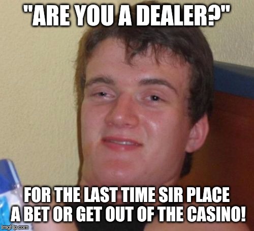 10 Guy | "ARE YOU A DEALER?"; FOR THE LAST TIME SIR PLACE A BET OR GET OUT OF THE CASINO! | image tagged in memes,10 guy | made w/ Imgflip meme maker