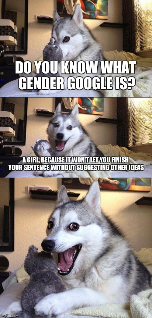 Bad Pun Dog Meme | DO YOU KNOW WHAT GENDER GOOGLE IS? A GIRL, BECAUSE IT WON'T LET YOU FINISH YOUR SENTENCE WITHOUT SUGGESTING OTHER IDEAS | image tagged in memes,bad pun dog | made w/ Imgflip meme maker