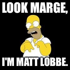 Look Marge | LOOK MARGE, I'M MATT LOBBE. | image tagged in look marge | made w/ Imgflip meme maker