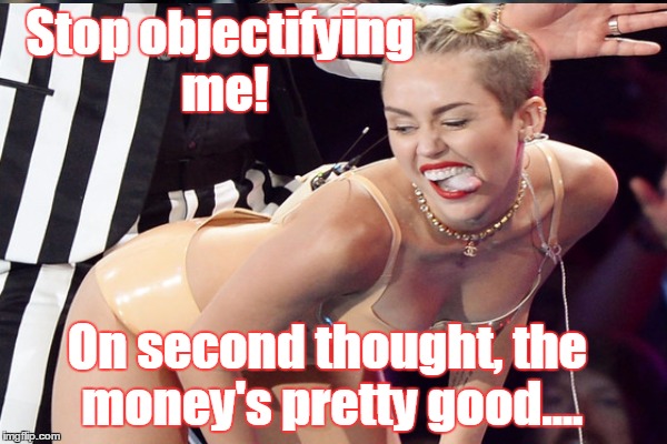 Stop objectifying me! On second thought, the money's pretty good.... | image tagged in miley cyrus | made w/ Imgflip meme maker