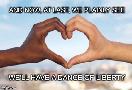 Dance of Liberty | AND NOW, AT LAST, WE PLAINLY SEE; WE'LL HAVE A DANCE OF LIBERTY | image tagged in racial harmony | made w/ Imgflip meme maker