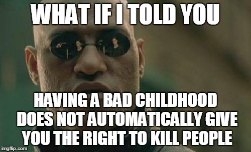 Matrix Morpheus | WHAT IF I TOLD YOU; HAVING A BAD CHILDHOOD DOES NOT AUTOMATICALLY GIVE YOU THE RIGHT TO KILL PEOPLE | image tagged in memes,matrix morpheus | made w/ Imgflip meme maker