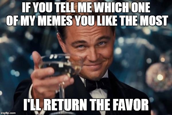 Leonardo Dicaprio Cheers Meme | IF YOU TELL ME WHICH ONE OF MY MEMES YOU LIKE THE MOST; I'LL RETURN THE FAVOR | image tagged in memes,leonardo dicaprio cheers | made w/ Imgflip meme maker