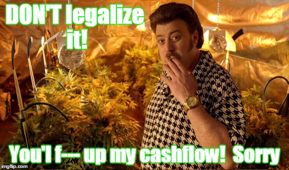 DON'T legalize it! You'l f--- up my cashflow!  Sorry | made w/ Imgflip meme maker