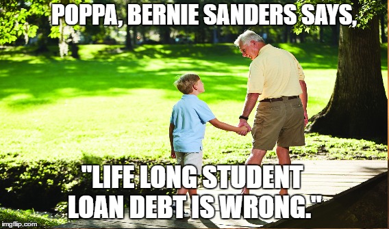 Poppa, Please Feel the Bern for Me | POPPA, BERNIE SANDERS SAYS, "LIFE LONG STUDENT LOAN DEBT IS WRONG." | image tagged in college tuition,feel the bern | made w/ Imgflip meme maker