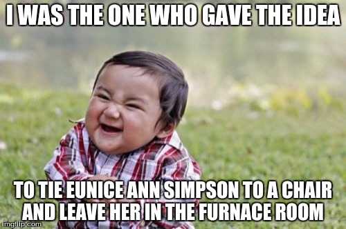 Evil Toddler | I WAS THE ONE WHO GAVE THE IDEA; TO TIE EUNICE ANN SIMPSON TO A CHAIR AND LEAVE HER IN THE FURNACE ROOM | image tagged in memes,evil toddler | made w/ Imgflip meme maker