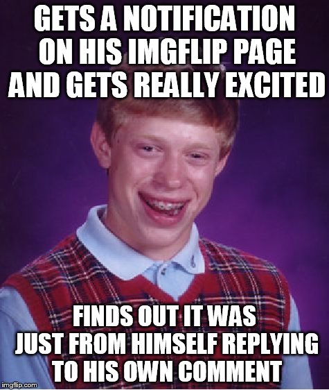 Bad Luck Brian | GETS A NOTIFICATION ON HIS IMGFLIP PAGE AND GETS REALLY EXCITED; FINDS OUT IT WAS JUST FROM HIMSELF REPLYING TO HIS OWN COMMENT | image tagged in memes,bad luck brian | made w/ Imgflip meme maker