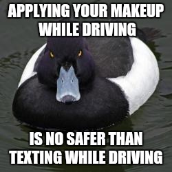 Angry Advice Mallard | APPLYING YOUR MAKEUP WHILE DRIVING; IS NO SAFER THAN TEXTING WHILE DRIVING | image tagged in angry advice mallard,AdviceAnimals | made w/ Imgflip meme maker