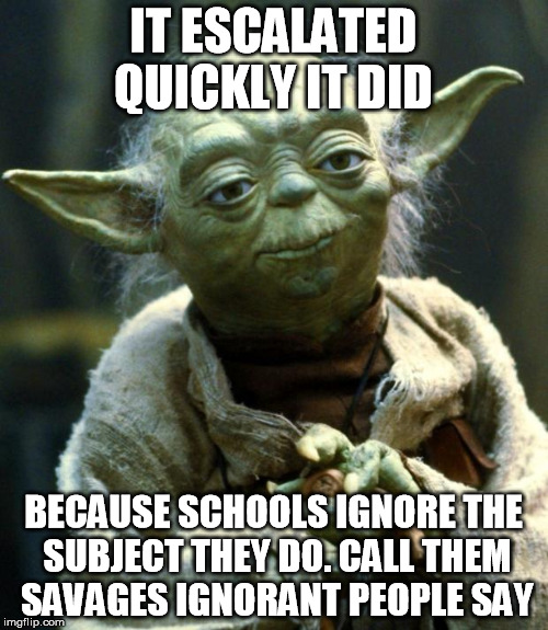 Star Wars Yoda Meme | IT ESCALATED QUICKLY IT DID BECAUSE SCHOOLS IGNORE THE SUBJECT THEY DO. CALL THEM SAVAGES IGNORANT PEOPLE SAY | image tagged in memes,star wars yoda | made w/ Imgflip meme maker
