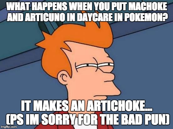 Futurama Fry | WHAT HAPPENS WHEN YOU PUT MACHOKE AND ARTICUNO IN DAYCARE IN POKEMON? IT MAKES AN ARTICHOKE... (PS IM SORRY FOR THE BAD PUN) | image tagged in memes,futurama fry | made w/ Imgflip meme maker