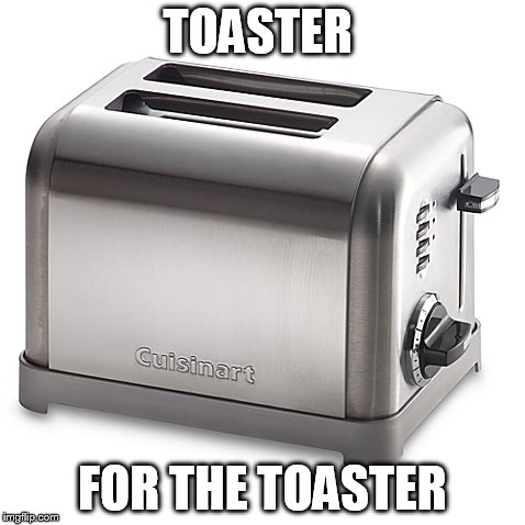 TOASTER FOR THE TOASTER | made w/ Imgflip meme maker