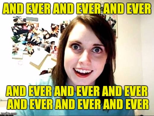 Overly Attached Girlfriend | AND EVER AND EVER AND EVER AND EVER AND EVER AND EVER AND EVER AND EVER AND EVER | image tagged in overly attached girlfriend | made w/ Imgflip meme maker