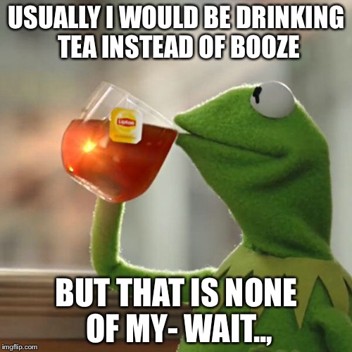 But That's None Of My Business Meme | USUALLY I WOULD BE DRINKING TEA INSTEAD OF BOOZE BUT THAT IS NONE OF MY- WAIT.., | image tagged in memes,but thats none of my business,kermit the frog | made w/ Imgflip meme maker
