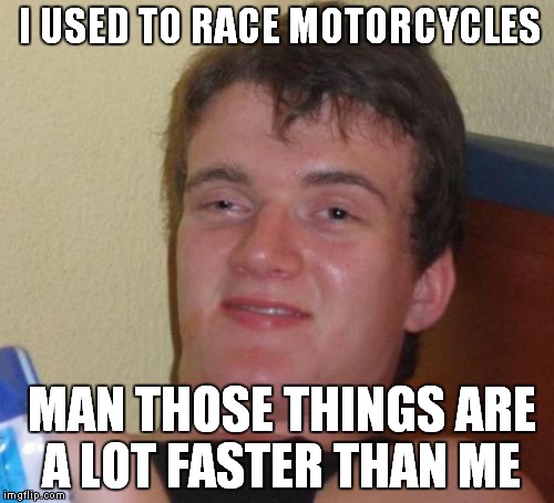 10 Guy | I USED TO RACE MOTORCYCLES; MAN THOSE THINGS ARE A LOT FASTER THAN ME | image tagged in memes,10 guy | made w/ Imgflip meme maker