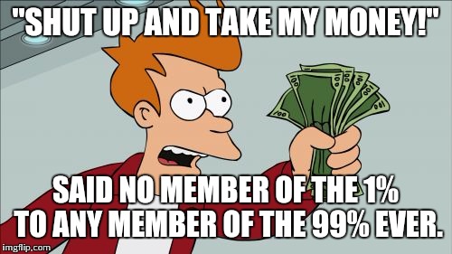 Shut Up And Take My Money Fry | "SHUT UP AND TAKE MY MONEY!"; SAID NO MEMBER OF THE 1% TO ANY MEMBER OF THE 99% EVER. | image tagged in memes,shut up and take my money fry | made w/ Imgflip meme maker