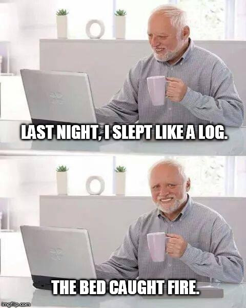 In Which Harold Hides a Burning Pain... | LAST NIGHT, I SLEPT LIKE A LOG. THE BED CAUGHT FIRE. | image tagged in memes,hide the pain harold,sleep | made w/ Imgflip meme maker
