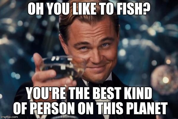Leonardo Dicaprio Cheers | OH YOU LIKE TO FISH? YOU'RE THE BEST KIND OF PERSON ON THIS PLANET | image tagged in memes,leonardo dicaprio cheers,fishing,fish,boat,awesome | made w/ Imgflip meme maker